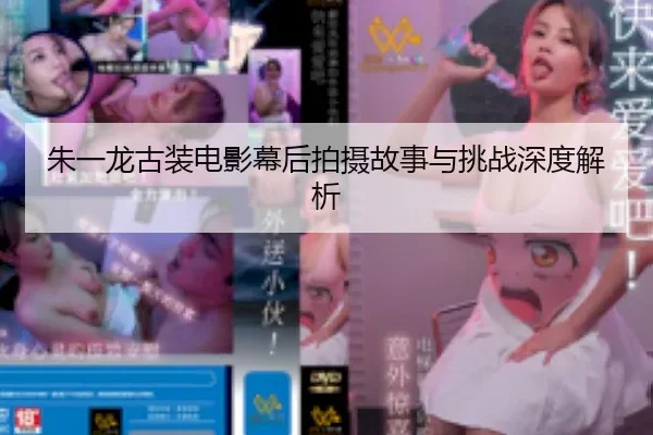 朱一龙古装电影幕后拍摄故事与挑战深度解析